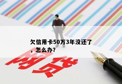 欠信用卡50万3年没还了，怎么办？