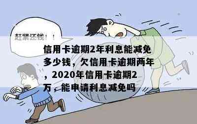 信用卡逾期2年利息能减免多少钱，欠信用卡逾期两年，2020年信用卡逾期2万，能申请利息减免吗