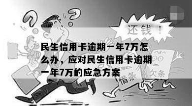 民生信用卡逾期一年7万怎么办，应对民生信用卡逾期一年7万的应急方案