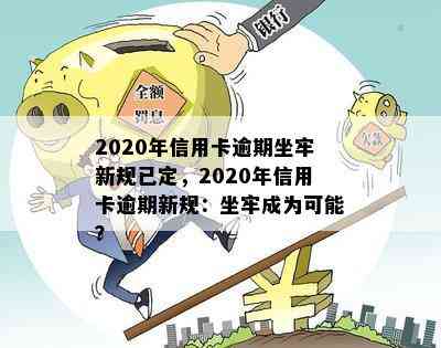 2020年信用卡逾期坐牢新规已定，2020年信用卡逾期新规：坐牢成为可能？