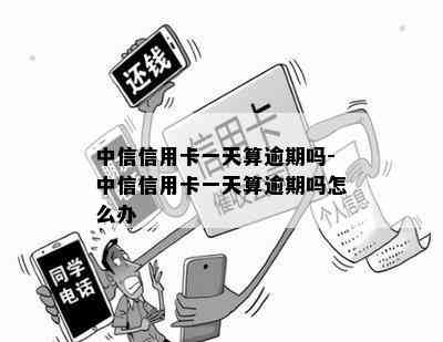 中信信用卡一天算逾期吗-中信信用卡一天算逾期吗怎么办