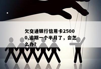 欠交通银行信用卡25000,逾期一个半月了，会怎么办？