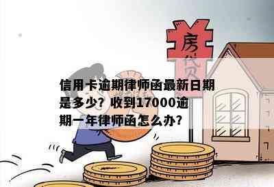 信用卡逾期律师函最新日期是多少？收到17000逾期一年律师函怎么办？