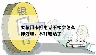 欠信用卡打电话不接会怎么样处理，不打电话了