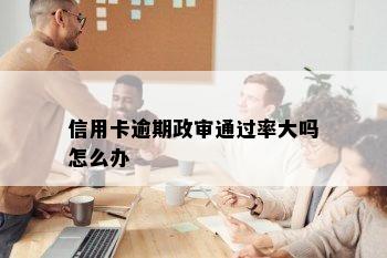 信用卡逾期政审通过率大吗怎么办