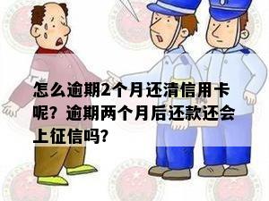 怎么逾期2个月还清信用卡呢？逾期两个月后还款还会上吗？