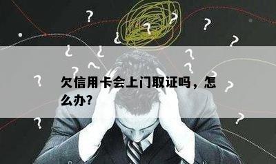 欠信用卡会上门取证吗，怎么办？