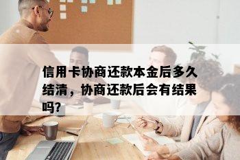 信用卡协商还款本金后多久结清，协商还款后会有结果吗？