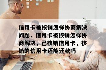 信用卡被核销怎样协商解决问题，信用卡被核销怎样协商解决，已核销信用卡，核销的信用卡还能还款吗