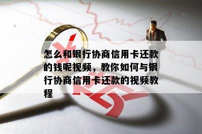 怎么和银行协商信用卡还款的钱呢视频，教你如何与银行协商信用卡还款的视频教程