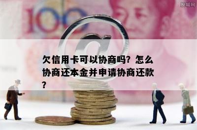 欠信用卡可以协商吗？怎么协商还本金并申请协商还款？