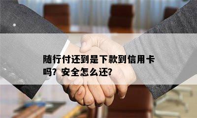 随行付还到是下款到信用卡吗？安全怎么还？