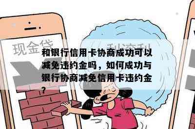 和银行信用卡协商成功可以减免违约金吗，如何成功与银行协商减免信用卡违约金？