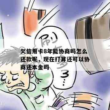 欠信用卡8年能协商吗怎么还款呢，现在打算还可以协商还本金吗