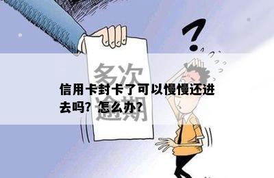 信用卡封卡了可以慢慢还进去吗？怎么办？