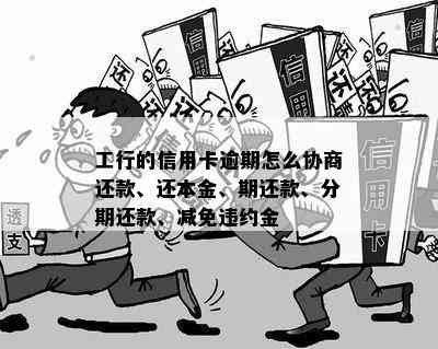 工行的信用卡逾期怎么协商还款、还本金、期还款、分期还款、减免违约金