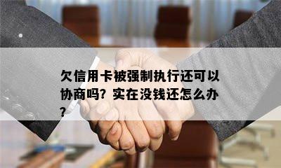 欠信用卡被强制执行还可以协商吗？实在没钱还怎么办？