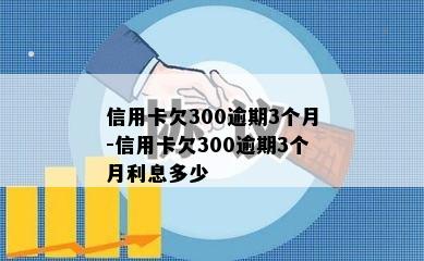 信用卡欠300逾期3个月-信用卡欠300逾期3个月利息多少