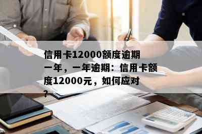 信用卡12000额度逾期一年，一年逾期：信用卡额度12000元，如何应对？