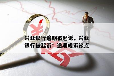 兴业银行逾期被起诉，兴业银行被起诉：逾期成诉讼点