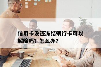 信用卡没还冻结银行卡可以解除吗？怎么办？