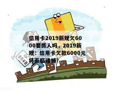 信用卡2019新规欠6000要抓人吗，2019新规：信用卡欠款6000元将面临逮捕？