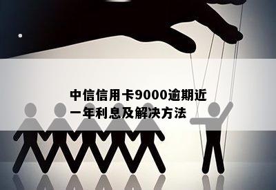 中信信用卡9000逾期近一年利息及解决方法