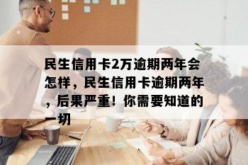 民生信用卡2万逾期两年会怎样，民生信用卡逾期两年，后果严重！你需要知道的一切