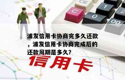 浦发信用卡协商完多久还款，浦发信用卡协商完成后的还款周期是多久？