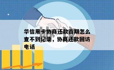 华信用卡协商还款首期怎么查不到记录，协商还款回访电话