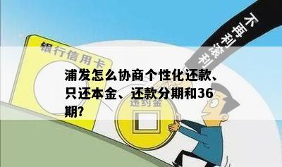 浦发怎么协商个性化还款、只还本金、还款分期和36期？