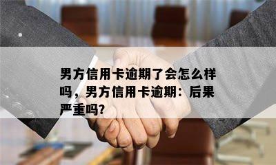 男方信用卡逾期了会怎么样吗，男方信用卡逾期：后果严重吗？