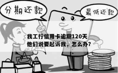 我工行信用卡逾期120天他们说要起诉我，怎么办？