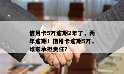 信用卡5万逾期2年了，两年逾期！信用卡逾期5万，谁来承担责任？