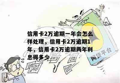 信用卡2万逾期一年会怎么样处理，信用卡2万逾期1年，信用卡2万逾期两年利息得多少