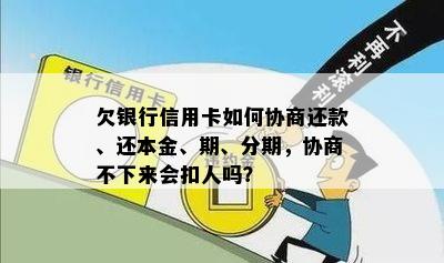 欠银行信用卡如何协商还款、还本金、期、分期，协商不下来会扣人吗？