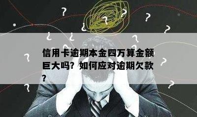 信用卡逾期本金四万算金额巨大吗？如何应对逾期欠款？