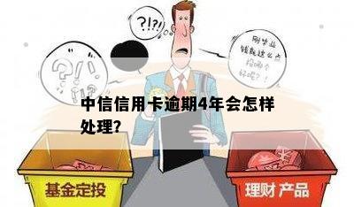 中信信用卡逾期4年会怎样处理？