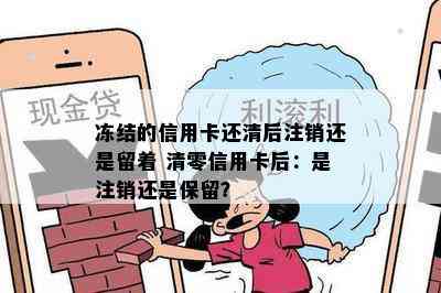 冻结的信用卡还清后注销还是留着 清零信用卡后：是注销还是保留？