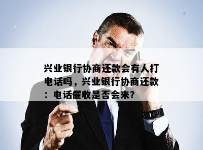 兴业银行协商还款会有人打电话吗，兴业银行协商还款：电话是否会来？