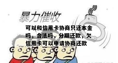 可以和信用卡协商只还本金吗，合法吗，分期还款，欠信用卡可以申请协商还款