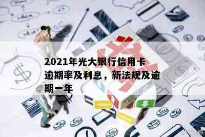 2021年光大银行信用卡逾期率及利息，新法规及逾期一年