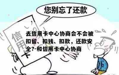 去信用卡中心协商会不会被扣留、扣钱、扣款，还款安全?-和信用卡中心协商