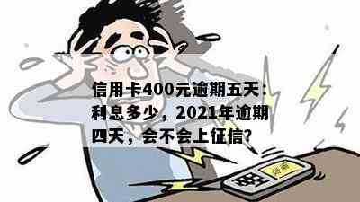 信用卡400元逾期五天：利息多少，2021年逾期四天，会不会上？