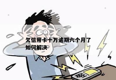 欠信用卡十万逾期六个月了如何解决