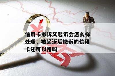 信用卡撤诉又起诉会怎么样处理，被起诉后撤诉的信用卡还可以用吗