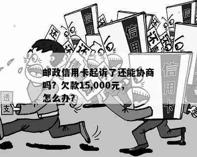 邮政信用卡起诉了还能协商吗？欠款15,000元，怎么办？