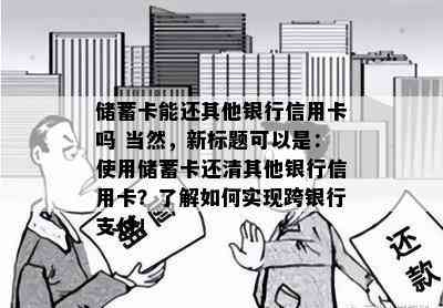 储蓄卡能还其他银行信用卡吗 当然，新标题可以是：使用储蓄卡还清其他银行信用卡？了解如何实现跨银行支付！