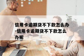 信用卡逾期贷不下款怎么办-信用卡逾期贷不下款怎么办呢