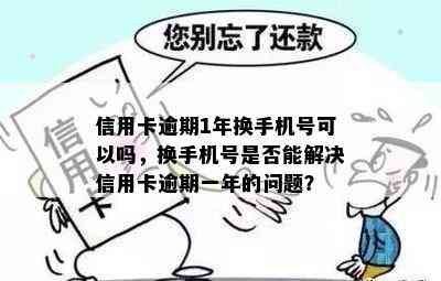 信用卡逾期1年换手机号可以吗，换手机号是否能解决信用卡逾期一年的问题？